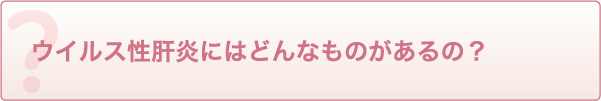 ウイルス性肝炎にはどんなものがあるの?